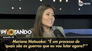 Mariane Matsuoka quotÉ um processo de quais são as guerras que eu vou lutar agoraquot  Pivotando [upl. by Airotahs]