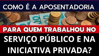 COMO É A APOSENTADORIA PARA QUEM TRABALHOU NO SERVIÇO PÚBLICO E INICIATIVA PRIVADA [upl. by Balliol]