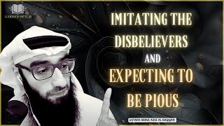 IMITATING the Disbelievers and Expecting to be PIOUS  Ustadh AbdulAziz AlHaqqan حفظه الله [upl. by Rosaline]