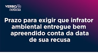 Prazo para exigir que infrator ambiental entregue bem apreendido conta da data de sua recusa [upl. by Nahaj]