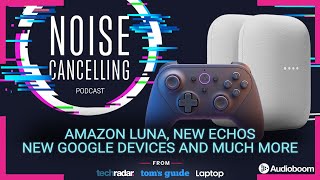 Amazon Luna New Echos New Google Devices and much more  Noise Cancelling Podcast Ep 31 [upl. by Knapp919]