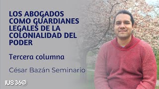 Tercera Columna  Los abogados como guardianes legales de la Colonialidad del Poder  César Bazán [upl. by Nwahser]