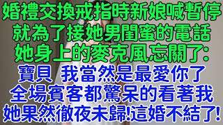 婚禮交換戒指時新娘喊暫停，就為了接她男閨蜜的電話，她身上的麥克風忘關了：寶貝，我當然是最愛你了。全場賓客都驚呆的看著我。妻子：他有心理疾病！她果然徹夜未歸！這婚不能結了！ [upl. by Lenssen]