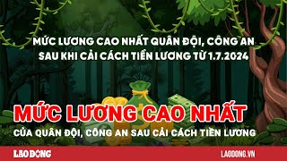 Mức lương cao nhất của quân đội công an sau cải cách tiền lương năm 2024  Báo Lao Động [upl. by Abrahan]