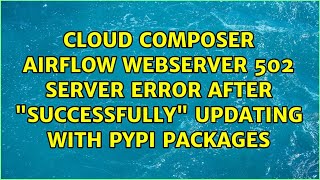 Cloud Composer Airflow webserver 502 Server Error after quotsuccessfullyquot updating with PyPi packages [upl. by Rett]