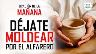 Oración de la MAÑANA para poner tu DÍA en las MANOS DE DIOS DÉJATE MOLDEAR POR EL ALFARERO [upl. by Disini]