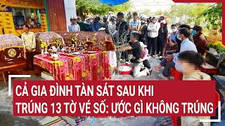 Cả gia đình tàn sát sau khi trúng 13 tờ vé số độc đắc Ước gì không trúng [upl. by Gitlow]