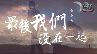 白小白  最後我們沒在一起『只可惜愛情再回不到過去。』【動態歌詞Lyrics】 [upl. by Petrick]