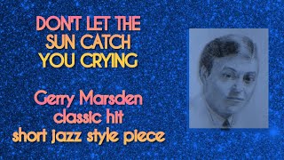 DONT LET THE SUN CATCH YOU CRYING cover Gerry Marsden classic hit short jazz style piece [upl. by Nosnor745]