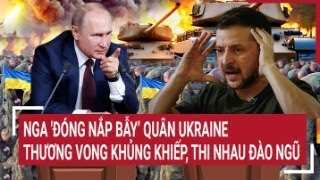 Điểm nóng Thế giới Nga đóng nắp bẫy’ quân Ukraine thương vong khủng khiếp thi nhau đào ngũ [upl. by Comras]