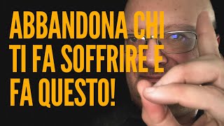 Abbandona chi ti fa soffrire e fai questo [upl. by Sivram631]