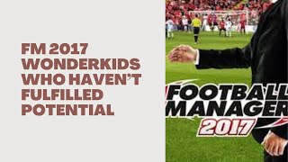 FM 2017 quotWonderkidsquot Who Are Yet to Fulfill Their Potential [upl. by Aerdnaxela]