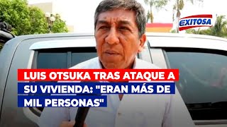 🔴🔵Luis Otsuka tras ataque a su vivienda quotEran más de mil personasquot [upl. by Gabler]