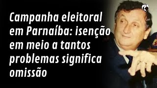 Campanha eleitoral em Parnaíba isenção em meio a tantos problemas significa omissão [upl. by Amy]