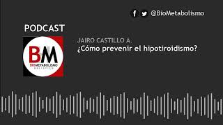 ¿Cómo prevenir el hipotiroidismo  Jairo Castillo A  Podcast [upl. by Aicnerolf]