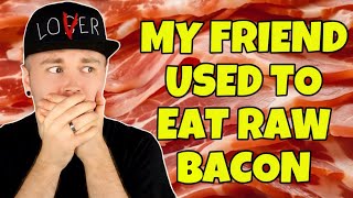 My Friend Used To Eat RAW Bacon [upl. by Intyre688]