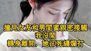 撞見女友和男閨蜜親密接觸，我沒鬧，轉身離開，她卻死纏爛打 [upl. by Josefa]