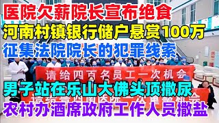 2024年中国怪事多，医院欠薪院长宣布绝食，河南村镇银行悬赏100万征集法院院长的犯罪线索，男子站在乐山大佛头顶撒尿，农村办酒席政府工作人员撒盐，这样下去怎么得了中国小人物欠薪河南银行 [upl. by Feer]