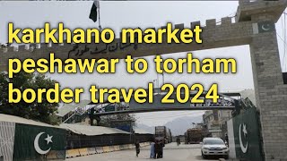 torkham border karkhano market peshawar to torham border travel 2024 [upl. by Swetlana141]