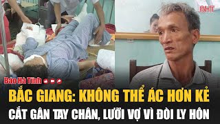 Bắc Giang Không thể ác hơn kẻ cắt gân tay chân lưỡi vợ vì đòi ly hôn [upl. by Aneehsat]