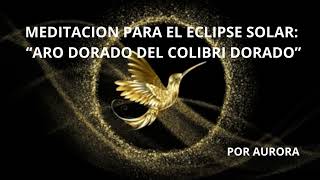 1001 MEDITACION PARA EL ECLIPSE SOLAR CON EL TOTEM DE PODER COLIBRI DORADO [upl. by Ellicul]