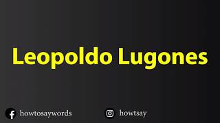 How To Pronounce Leopoldo Lugones [upl. by Hoy]