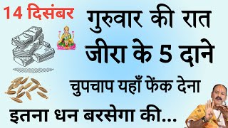 14 दिसंबर गुरुवार की रात जीरे के 5 दाने चुपचाप यहां फेंक दे मां लक्ष्मी दौड़ी आयेंगी आपके घर [upl. by Amikan988]