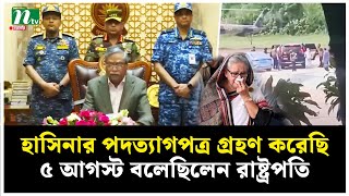 হাসিনার পদত্যাগপত্র গ্রহণ করেছি ৫ আগস্ট বলেছিলেন রাষ্ট্রপতি  NTV News [upl. by Yc578]