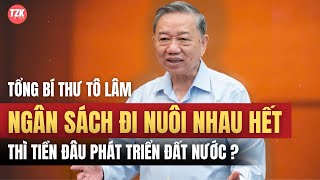 Tổng bí thư Tô Lâm nhìn nhận Ngân sách đi nuôi nhau hết thì tiền đâu phát triển đất nước [upl. by Pen960]