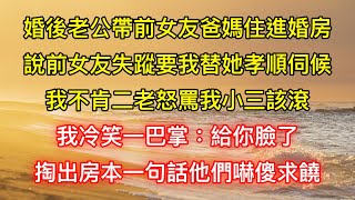 婚後老公帶前女友爸媽住進婚房，說前女友失蹤要我替她孝順伺候，我不肯二老怒罵我小三該滾，我冷笑一巴掌：給你臉了，掏出房本一句話他們嚇傻求饒 [upl. by Burger]