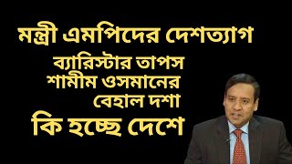 মন্ত্রী এমপিদের দেশত্যাগ  ব্যারিস্টার তাপস  শামীম ওসমানের বেহাল দশা  কি হচ্ছে দেশে [upl. by Nelon330]