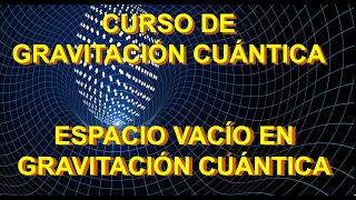 11 GRAVITACIÓN CUÁNTICA DEL ESPACIO VACÍO CURSO DE GRAVITACIÓN CUÁNTICA [upl. by Cut568]