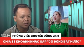 Phóng viên Chuyển động 24h chia sẻ khoảnh khắc gặp quotcô đồng bát nướcquot  Chuyện đáng nói [upl. by Leeda294]