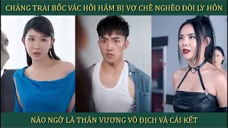 Chàng trai bốc vác hôi hám bị vợ chê nghèo đòi ly hôn nào ngờ là Thần Vương vô địch và cái kết [upl. by Aubrie]