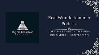 The Real Wunderkammer Podcast  Joey Martinez  The PreColumbian Gentleman [upl. by Oralie]