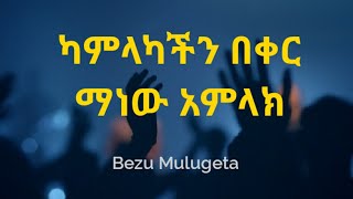 ካምላካችን በቀር ማነው አምላክ  KAMLAKACHEN BEKER MANEW AMLAK  BEZU MULUGETA [upl. by Ennael920]