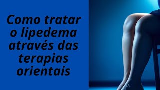 COMO TRATAR LIPEDEMA ATRAVÉS DAS TERAPIAS ORIENTAIS [upl. by Zampardi]