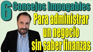 Seis Consejos Impagables para administrar un negocio sin saber Finanzas [upl. by Chui724]