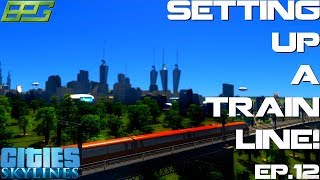 EP12 HOW TO SET UP AN EFFECTIVE TRAIN SYSTEM Cities Skylines [upl. by Whall344]