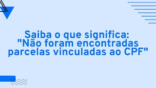 O que significa quotNão foram encontradas parcelas vinculadas ao CPFquot Entenda agora [upl. by Rabma659]