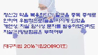 1467회 정신과 약을 복용하다가 알코올 중독 증세로 인하여 우발적으로 술을 마시게 되었을 개연성 자살 사망보험금은 부책여부대구지법 2016가합208901호 [upl. by Nodnarb211]