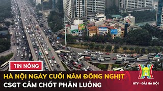 Hà Nội ngày cuối năm đông nghịt CSGT cắm chốt phân luồng chống ùn tắc  Thời sự tối 29122023 [upl. by Geoff]