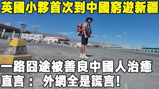 英國小夥首次到中國窮遊新疆，一路囧途被善良中國人治癒，直言：外網全是謊言！環遊世界 中國 真实的中国 旅游 [upl. by Nytsrik68]