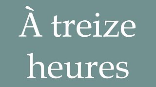 How to Pronounce À treize heures At one oclock Correctly in French [upl. by Nomal119]