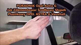 Jak Zdemontować Środkowy Słupek Plastikowy OPEL ASTRA G Vauxhall PORADNIK [upl. by Arlyne]