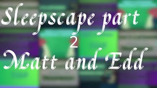 Sleepscape 2 Matt and Edd eddition [upl. by Swayder172]