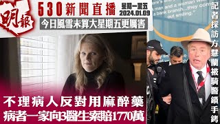 明報五點半新聞直播 20240109 ︳不理病人反對用麻醉藥 病者一家向3醫生索賠1770萬︳記者採訪方慧蘭被騎警鎖手銬帶走︳今日風雪未算大星期五更厲害 [upl. by Osnohpla]