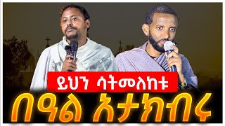 ይህን ሳትመለከቱ በዓል አታክብሩ መጋቤ ሐዲስ ነቅዐጥበብ ከፍያለው ኢር ዲን ዶር ቴዎድሮስ በለጠ [upl. by Neelyar]