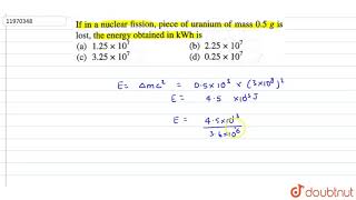 If in a nuclear fission piece of uranium of mass 05 g is lost the energy obtained in kWh is [upl. by Delaryd]