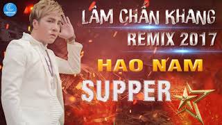 Lâm Chấn Khang Remix 2017  Liên Khúc Remix Hạo Nam Supper Star  Nghĩa Nhân Hạo Nam [upl. by Lord]